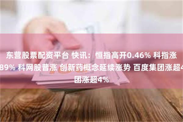 东营股票配资平台 快讯：恒指高开0.46% 科指涨0.89% 科网股普涨 创新药概念延续涨势 百度集团涨超4%