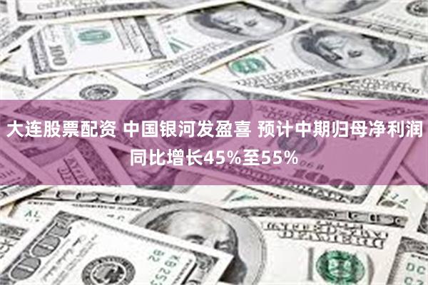大连股票配资 中国银河发盈喜 预计中期归母净利润同比增长45%至55%