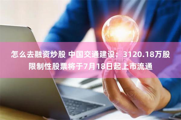 怎么去融资炒股 中国交通建设：3120.18万股限制性股票将于7月18日起上市流通
