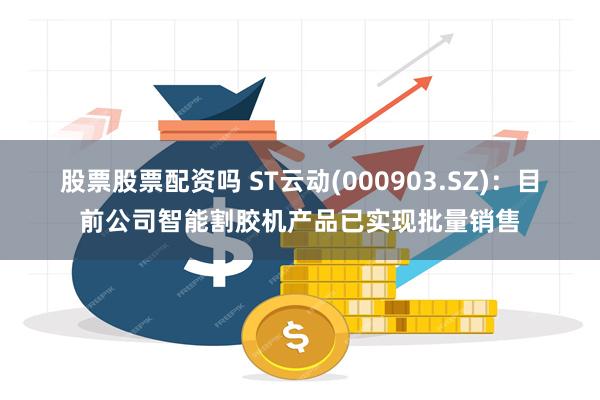 股票股票配资吗 ST云动(000903.SZ)：目前公司智能割胶机产品已实现批量销售