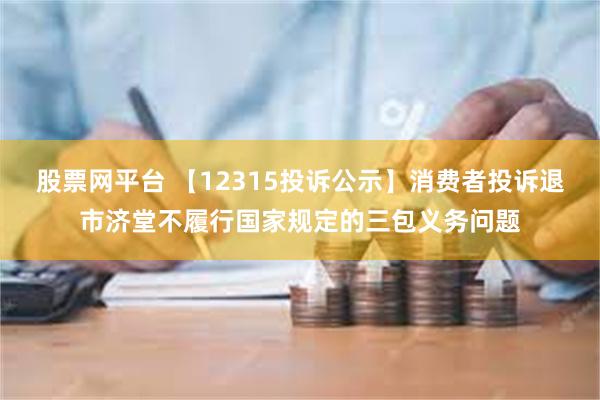 股票网平台 【12315投诉公示】消费者投诉退市济堂不履行国家规定的三包义务问题