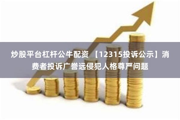 炒股平台杠杆公牛配资 【12315投诉公示】消费者投诉广誉远侵犯人格尊严问题