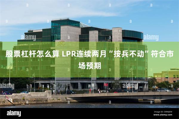 股票杠杆怎么算 LPR连续两月“按兵不动”符合市场预期