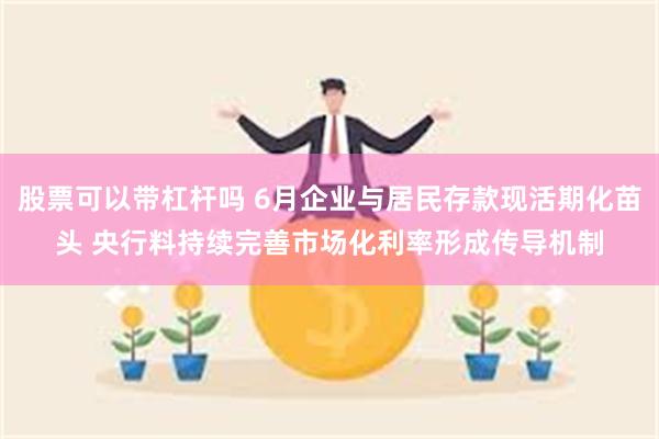 股票可以带杠杆吗 6月企业与居民存款现活期化苗头 央行料持续完善市场化利率形成传导机制