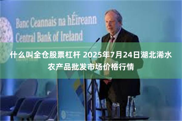 什么叫全仓股票杠杆 2025年7月24日湖北浠水农产品批发市场价格行情