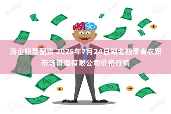 萧山股票配资 2025年7月24日湖北四季青农贸市场管理有限公司价格行情