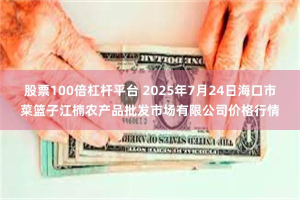 股票100倍杠杆平台 2025年7月24日海口市菜篮子江楠农产品批发市场有限公司价格行情