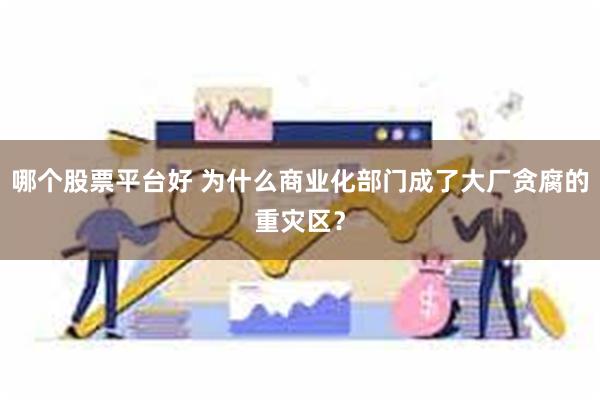 哪个股票平台好 为什么商业化部门成了大厂贪腐的重灾区？