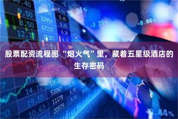 股票配资流程图 “烟火气”里，藏着五星级酒店的生存密码
