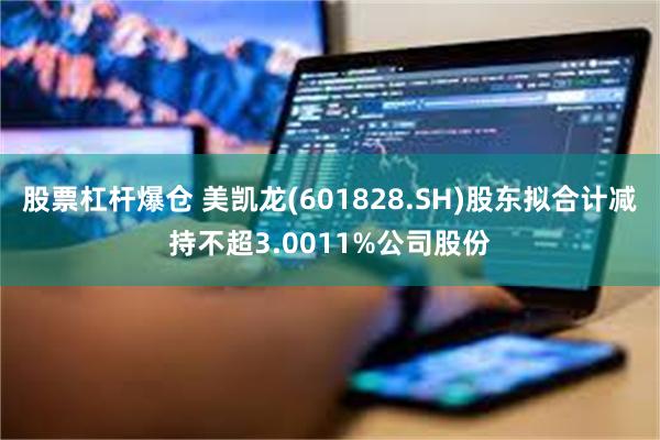 股票杠杆爆仓 美凯龙(601828.SH)股东拟合计减持不超3.0011%公司股份