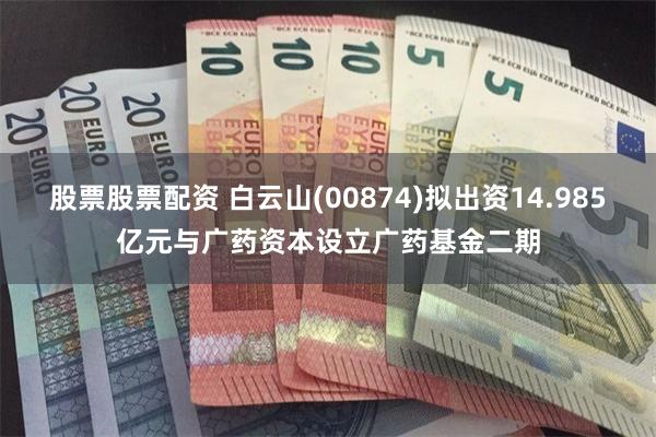 股票股票配资 白云山(00874)拟出资14.985亿元与广药资本设立广药基金二期