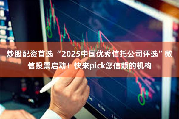 炒股配资首选 “2025中国优秀信托公司评选”微信投票启动！快来pick您信赖的机构