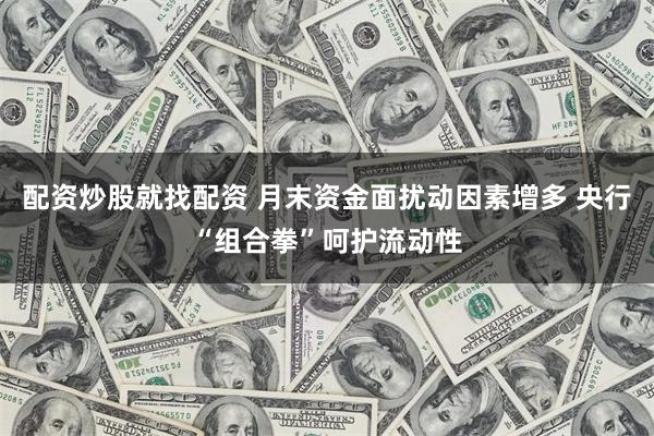 配资炒股就找配资 月末资金面扰动因素增多 央行“组合拳”呵护流动性