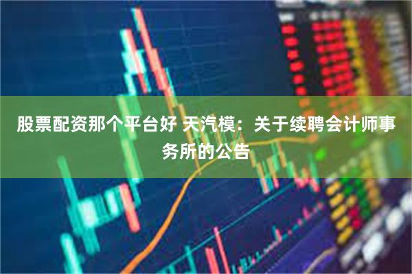 股票配资那个平台好 天汽模：关于续聘会计师事务所的公告