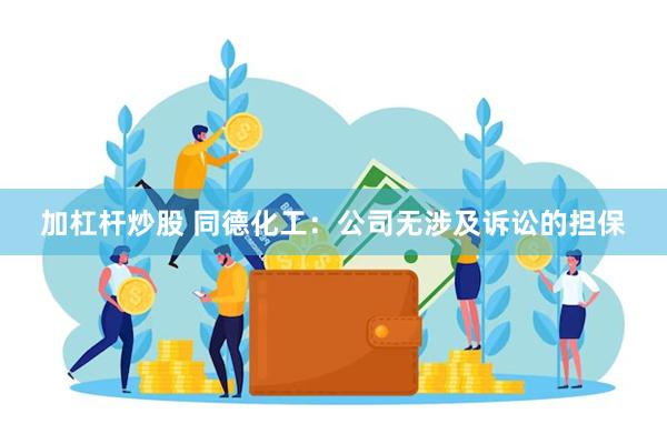 加杠杆炒股 同德化工：公司无涉及诉讼的担保