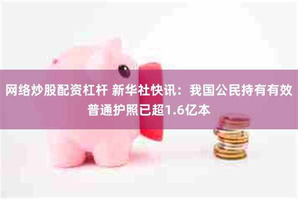 网络炒股配资杠杆 新华社快讯：我国公民持有有效普通护照已超1.6亿本