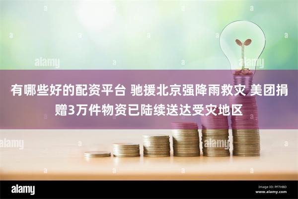 有哪些好的配资平台 驰援北京强降雨救灾 美团捐赠3万件物资已陆续送达受灾地区