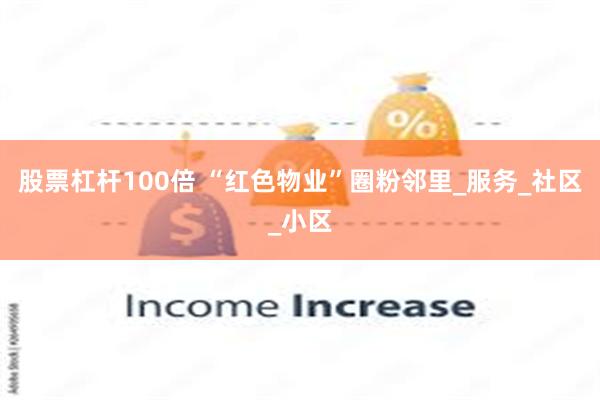 股票杠杆100倍 “红色物业”圈粉邻里_服务_社区_小区