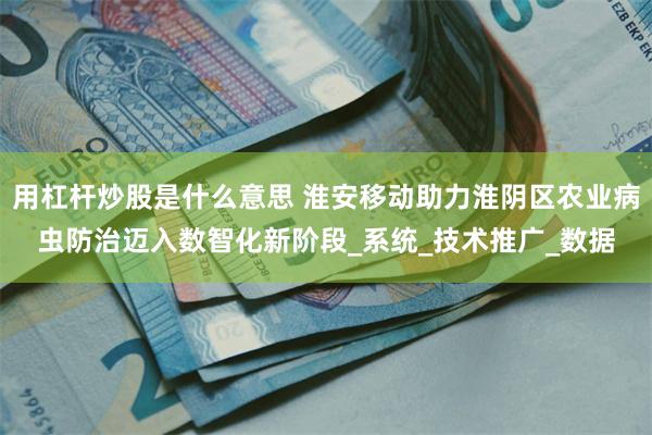 用杠杆炒股是什么意思 淮安移动助力淮阴区农业病虫防治迈入数智化新阶段_系统_技术推广_数据