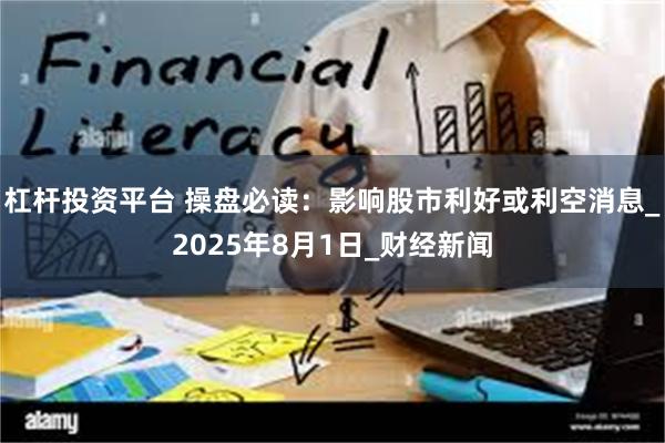杠杆投资平台 操盘必读：影响股市利好或利空消息_2025年8月1日_财经新闻