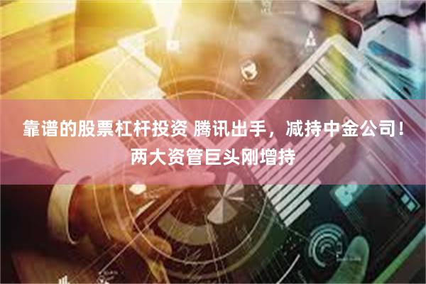 靠谱的股票杠杆投资 腾讯出手，减持中金公司！两大资管巨头刚增持