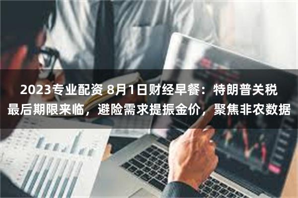 2023专业配资 8月1日财经早餐：特朗普关税最后期限来临，避险需求提振金价，聚焦非农数据