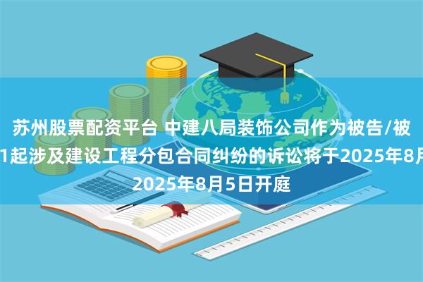 苏州股票配资平台 中建八局装饰公司作为被告/被上诉人的1起涉及建设工程分包合同纠纷的诉讼将于2025年8月5日开庭