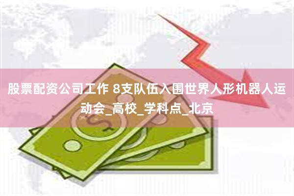 股票配资公司工作 8支队伍入围世界人形机器人运动会_高校_学科点_北京
