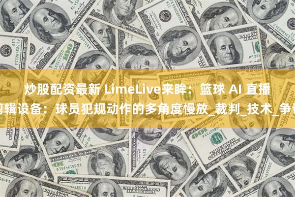 炒股配资最新 LimeLive来眸：篮球 AI 直播剪辑设备：球员犯规动作的多角度慢放_裁判_技术_争议