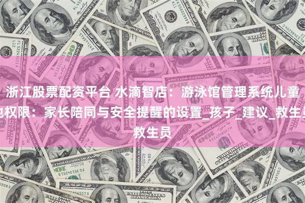 浙江股票配资平台 水滴智店：游泳馆管理系统儿童池权限：家长陪同与安全提醒的设置_孩子_建议_救生员