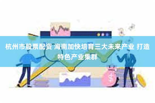 杭州市股票配资 海南加快培育三大未来产业 打造特色产业集群