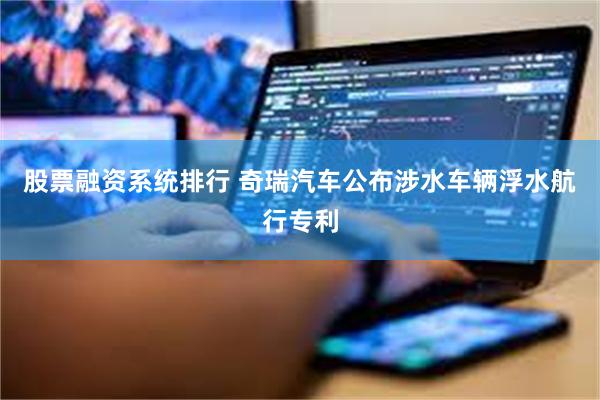 股票融资系统排行 奇瑞汽车公布涉水车辆浮水航行专利