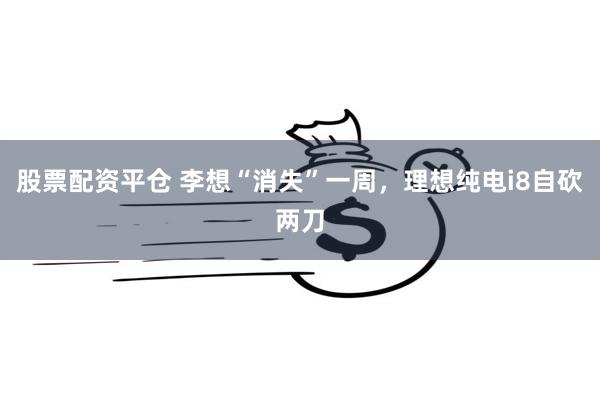 股票配资平仓 李想“消失”一周，理想纯电i8自砍两刀