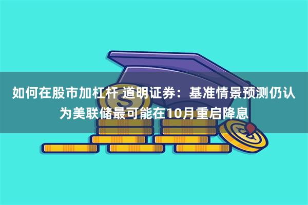 如何在股市加杠杆 道明证券：基准情景预测仍认为美联储最可能在10月重启降息