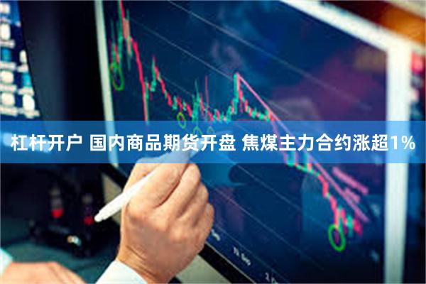 杠杆开户 国内商品期货开盘 焦煤主力合约涨超1%