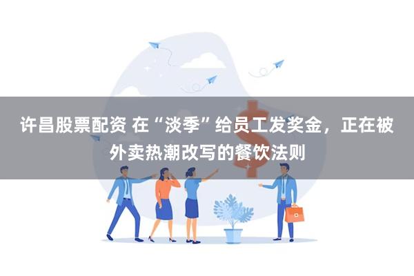 许昌股票配资 在“淡季”给员工发奖金，正在被外卖热潮改写的餐饮法则