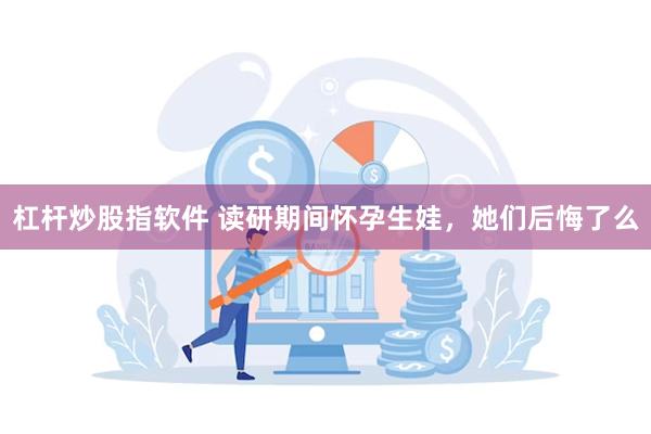 杠杆炒股指软件 读研期间怀孕生娃，她们后悔了么