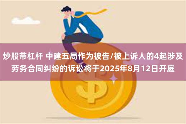 炒股带杠杆 中建五局作为被告/被上诉人的4起涉及劳务合同纠纷的诉讼将于2025年8月12日开庭