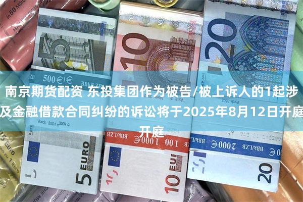 南京期货配资 东投集团作为被告/被上诉人的1起涉及金融借款合同纠纷的诉讼将于2025年8月12日开庭