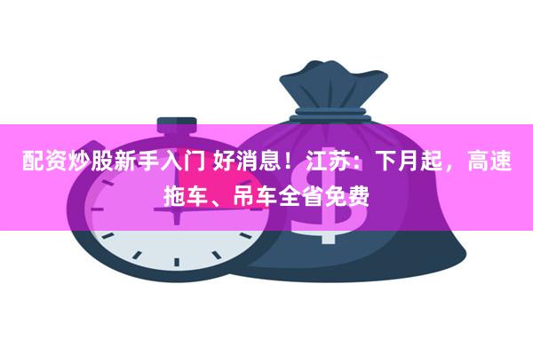 配资炒股新手入门 好消息！江苏：下月起，高速拖车、吊车全省免费