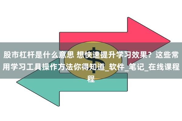 股市杠杆是什么意思 想快速提升学习效果？这些常用学习工具操作方法你得知道_软件_笔记_在线课程