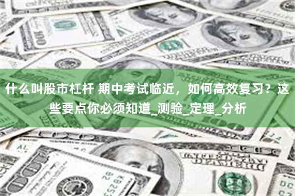 什么叫股市杠杆 期中考试临近，如何高效复习？这些要点你必须知道_测验_定理_分析
