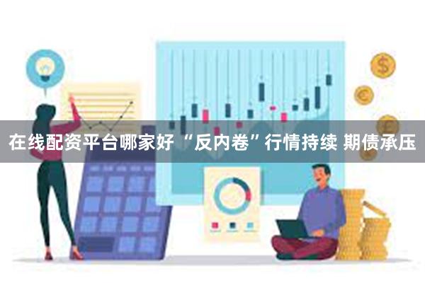 在线配资平台哪家好 “反内卷”行情持续 期债承压