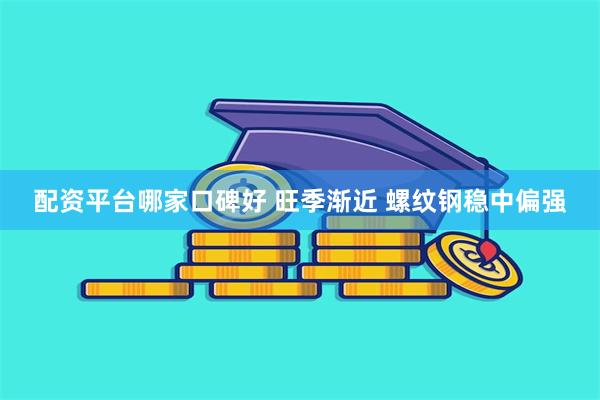 配资平台哪家口碑好 旺季渐近 螺纹钢稳中偏强
