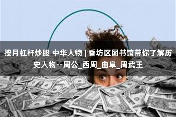 按月杠杆炒股 中华人物 | 香坊区图书馆带你了解历史人物--周公_西周_曲阜_周武王
