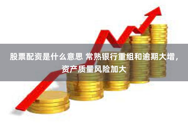 股票配资是什么意思 常熟银行重组和逾期大增，资产质量风险加大