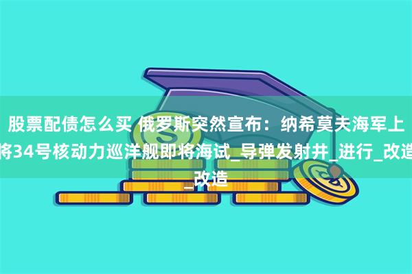 股票配债怎么买 俄罗斯突然宣布：纳希莫夫海军上将34号核动力巡洋舰即将海试_导弹发射井_进行_改造