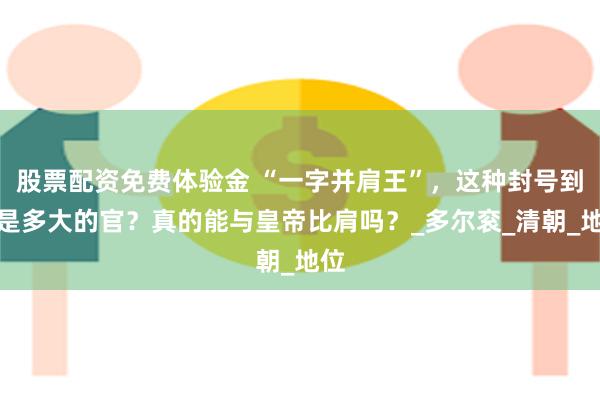 股票配资免费体验金 “一字并肩王”，这种封号到底是多大的官？真的能与皇帝比肩吗？_多尔衮_清朝_地位
