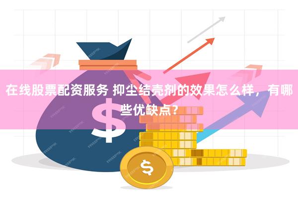 在线股票配资服务 抑尘结壳剂的效果怎么样，有哪些优缺点？