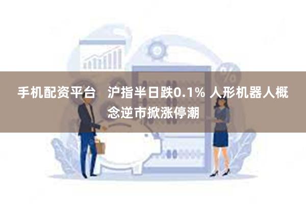 手机配资平台   沪指半日跌0.1% 人形机器人概念逆市掀涨停潮